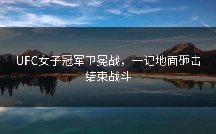 UFC女子冠军卫冕战,一记地面砸击结束战斗 UFC女子冠军卫冕战,一记地面砸击结束战斗