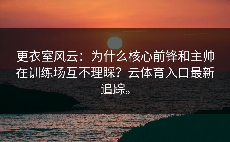 更衣室风云:为什么核心前锋和主帅在训练场互不理睬?云体育入口最新追踪。 更衣室风云:为什么核心前锋和主帅在训练场互不理睬?云体育入口最新追踪。