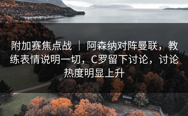 附加赛焦点战 | 阿森纳对阵曼联,教练表情说明一切,C罗留下讨论,讨论热度明显上升 附加赛焦点战 | 阿森纳对阵曼联,教练表情说明一切,C罗留下讨论,讨论热度明显上升