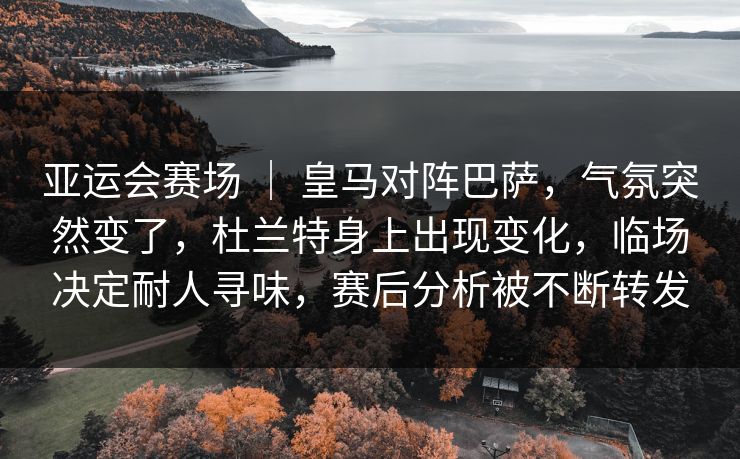 亚运会赛场 | 皇马对阵巴萨,气氛突然变了,杜兰特身上出现变化,临场决定耐人寻味,赛后分析被不断转发 亚运会赛场 | 皇马对阵巴萨,气氛突然变了,杜兰特身上出现变化,临场决定耐人寻味,赛后分析被不断转发