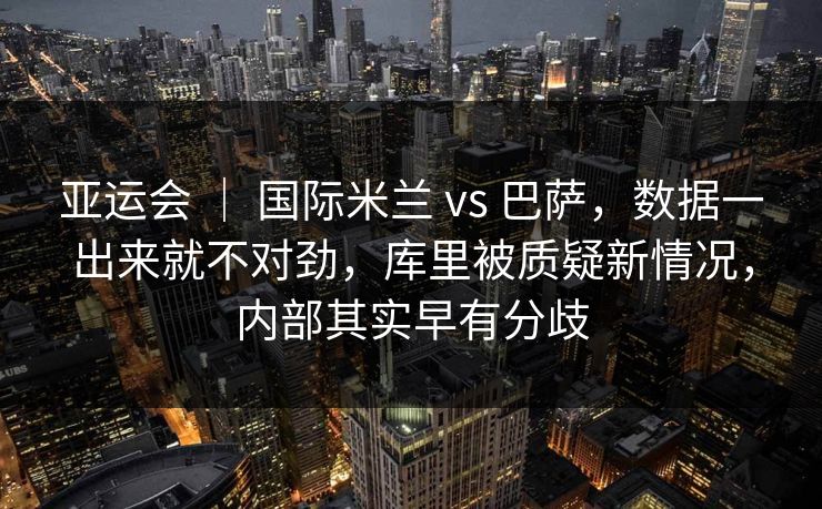 亚运会 | 国际米兰 vs 巴萨,数据一出来就不对劲,库里被质疑新情况,内部其实早有分歧 亚运会 | 国际米兰 vs 巴萨,数据一出来就不对劲,库里被质疑新情况,内部其实早有分歧