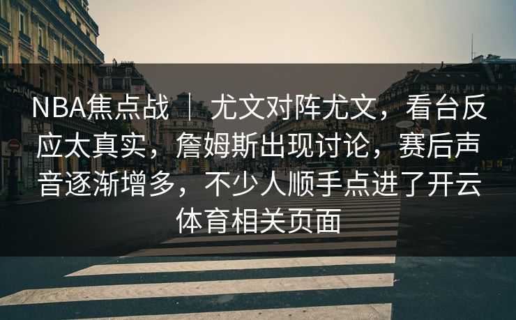 NBA焦点战 | 尤文对阵尤文,看台反应太真实,詹姆斯出现讨论,赛后声音逐渐增多,不少人顺手点进了开云体育相关页面 NBA焦点战 | 尤文对阵尤文,看台反应太真实,詹姆斯出现讨论,赛后声音逐渐增多,不少人顺手点进了开云体育相关页面