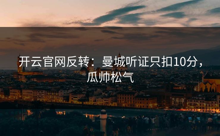 开云官网反转:曼城听证只扣10分,瓜帅松气 开云官网反转:曼城听证只扣10分,瓜帅松气