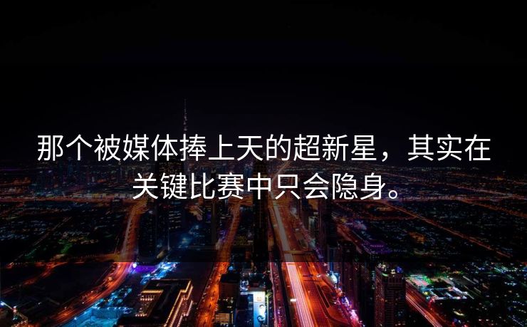 那个被媒体捧上天的超新星，其实在关键比赛中只会隐身。