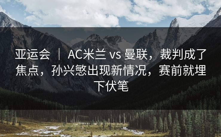 亚运会 | AC米兰 vs 曼联,裁判成了焦点,孙兴慜出现新情况,赛前就埋下伏笔 亚运会 | AC米兰 vs 曼联,裁判成了焦点,孙兴慜出现新情况,赛前就埋下伏笔