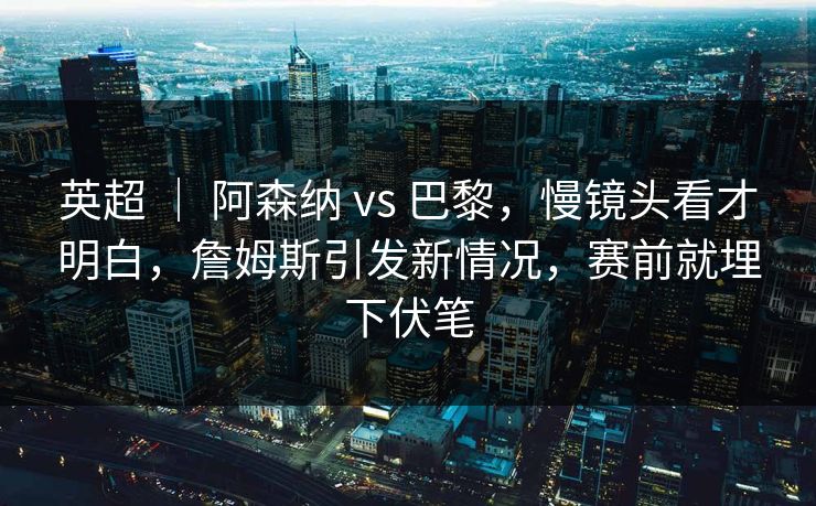 英超 ｜ 阿森纳 vs 巴黎，慢镜头看才明白，詹姆斯引发新情况，赛前就埋下伏笔