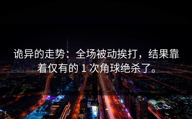 诡异的走势:全场被动挨打,结果靠着仅有的 1 次角球绝杀了。 诡异的走势:全场被动挨打,结果靠着仅有的 1 次角球绝杀了。