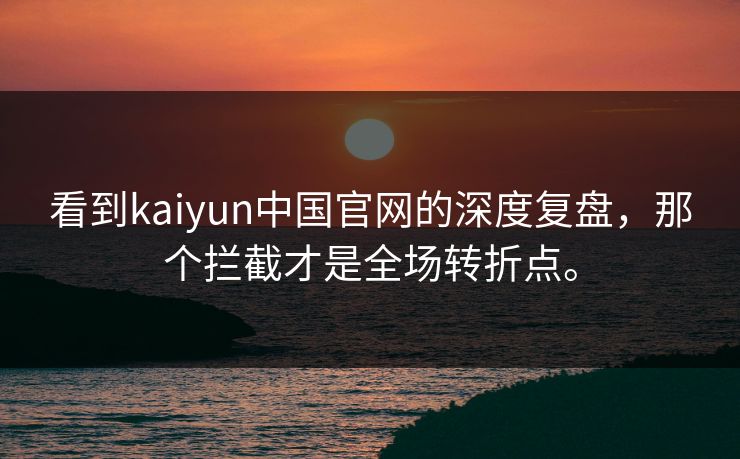 看到kaiyun中国官网的深度复盘,那个拦截才是全场转折点。 看到kaiyun中国官网的深度复盘,那个拦截才是全场转折点。