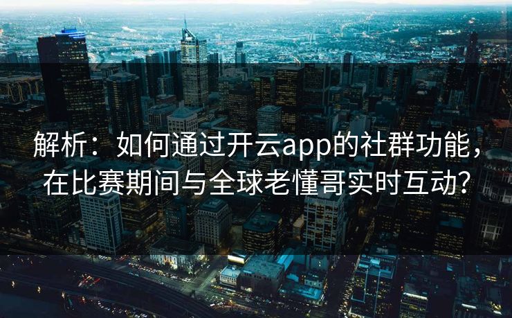 解析：如何通过开云app的社群功能，在比赛期间与全球老懂哥实时互动？