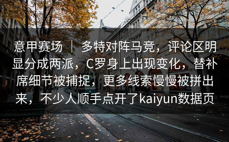 意甲赛场 ｜ 多特对阵马竞，评论区明显分成两派，C罗身上出现变化，替补席细节被捕捉，更多线索慢慢被拼出来，不少人顺手点开了kaiyun数据页