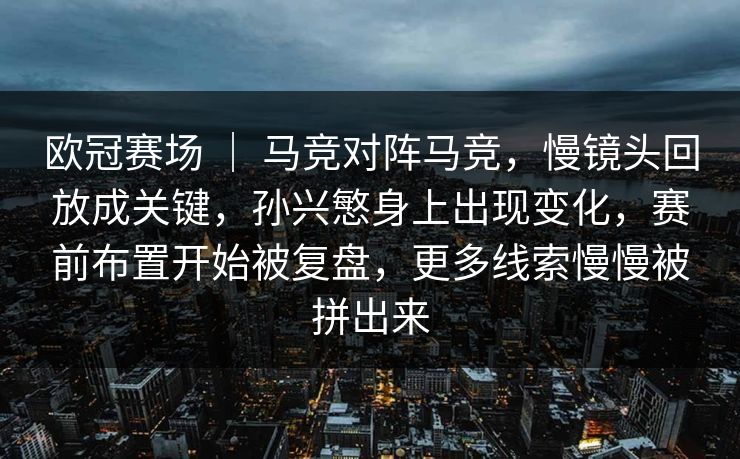 欧冠赛场 | 马竞对阵马竞,慢镜头回放成关键,孙兴慜身上出现变化,赛前布置开始被复盘,更多线索慢慢被拼出来 欧冠赛场 | 马竞对阵马竞,慢镜头回放成关键,孙兴慜身上出现变化,赛前布置开始被复盘,更多线索慢慢被拼出来