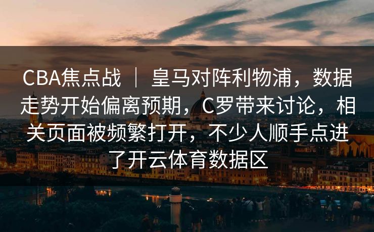 CBA焦点战 ｜ 皇马对阵利物浦，数据走势开始偏离预期，C罗带来讨论，相关页面被频繁打开，不少人顺手点进了开云体育数据区