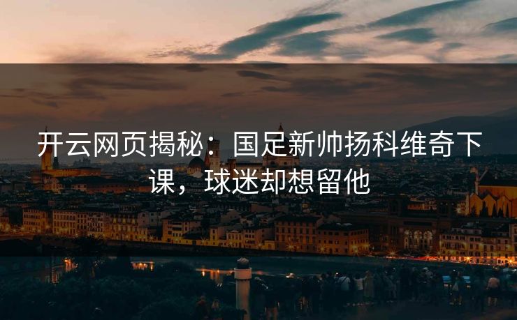 开云网页揭秘：国足新帅扬科维奇下课，球迷却想留他