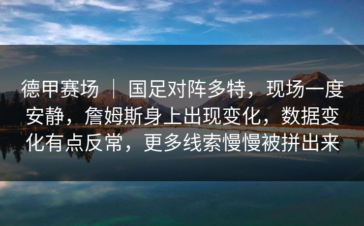德甲赛场 | 国足对阵多特,现场一度安静,詹姆斯身上出现变化,数据变化有点反常,更多线索慢慢被拼出来 德甲赛场 | 国足对阵多特,现场一度安静,詹姆斯身上出现变化,数据变化有点反常,更多线索慢慢被拼出来