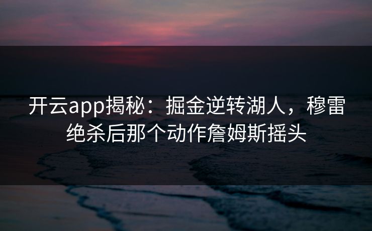开云app揭秘:掘金逆转湖人,穆雷绝杀后那个动作詹姆斯摇头 开云app揭秘:掘金逆转湖人,穆雷绝杀后那个动作詹姆斯摇头
