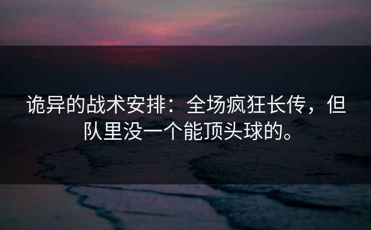 诡异的战术安排:全场疯狂长传,但队里没一个能顶头球的。 诡异的战术安排:全场疯狂长传,但队里没一个能顶头球的。