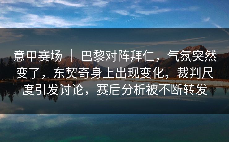 意甲赛场 ｜ 巴黎对阵拜仁，气氛突然变了，东契奇身上出现变化，裁判尺度引发讨论，赛后分析被不断转发