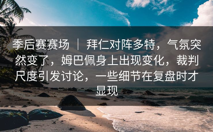 季后赛赛场 ｜ 拜仁对阵多特，气氛突然变了，姆巴佩身上出现变化，裁判尺度引发讨论，一些细节在复盘时才显现