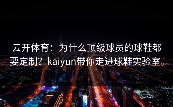 云开体育:为什么顶级球员的球鞋都要定制?kaiyun带你走进球鞋实验室。 云开体育:为什么顶级球员的球鞋都要定制?kaiyun带你走进球鞋实验室。