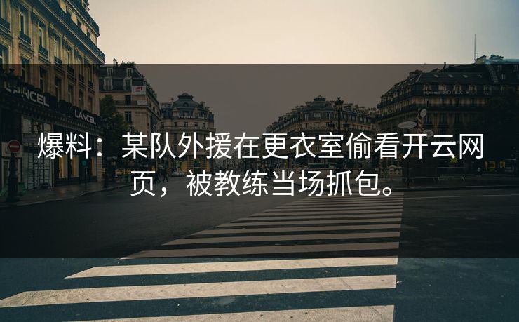 爆料：某队外援在更衣室偷看开云网页，被教练当场抓包。