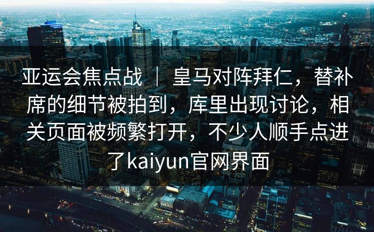 亚运会焦点战 ｜ 皇马对阵拜仁，替补席的细节被拍到，库里出现讨论，相关页面被频繁打开，不少人顺手点进了kaiyun官网界面