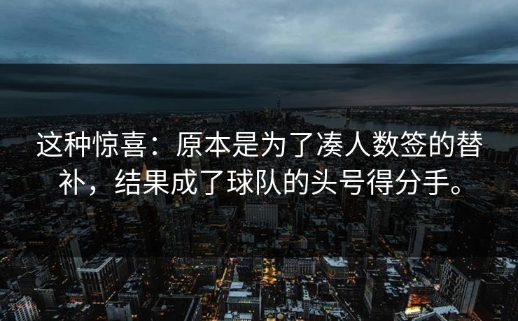 这种惊喜：原本是为了凑人数签的替补，结果成了球队的头号得分手。