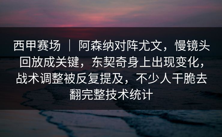 西甲赛场 ｜ 阿森纳对阵尤文，慢镜头回放成关键，东契奇身上出现变化，战术调整被反复提及，不少人干脆去翻完整技术统计