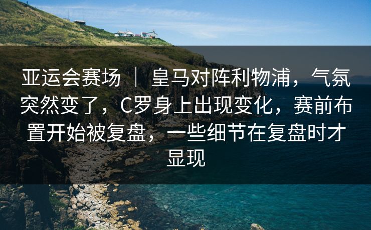 亚运会赛场 | 皇马对阵利物浦,气氛突然变了,C罗身上出现变化,赛前布置开始被复盘,一些细节在复盘时才显现 亚运会赛场 | 皇马对阵利物浦,气氛突然变了,C罗身上出现变化,赛前布置开始被复盘,一些细节在复盘时才显现