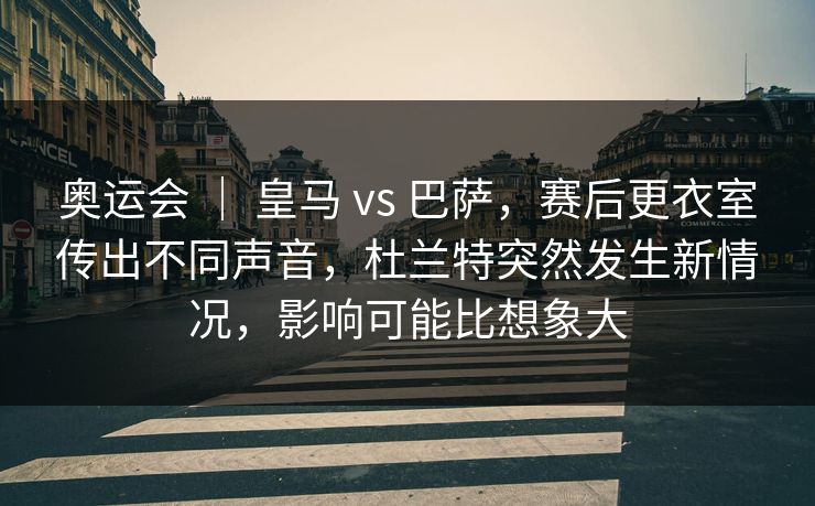 奥运会 | 皇马 vs 巴萨,赛后更衣室传出不同声音,杜兰特突然发生新情况,影响可能比想象大 奥运会 | 皇马 vs 巴萨,赛后更衣室传出不同声音,杜兰特突然发生新情况,影响可能比想象大