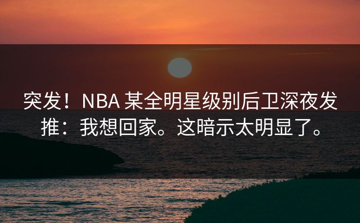突发!NBA 某全明星级别后卫深夜发推:我想回家。这暗示太明显了。 突发!NBA 某全明星级别后卫深夜发推:我想回家。这暗示太明显了。