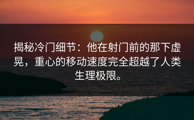 揭秘冷门细节:他在射门前的那下虚晃,重心的移动速度完全超越了人类生理极限。 揭秘冷门细节:他在射门前的那下虚晃,重心的移动速度完全超越了人类生理极限。